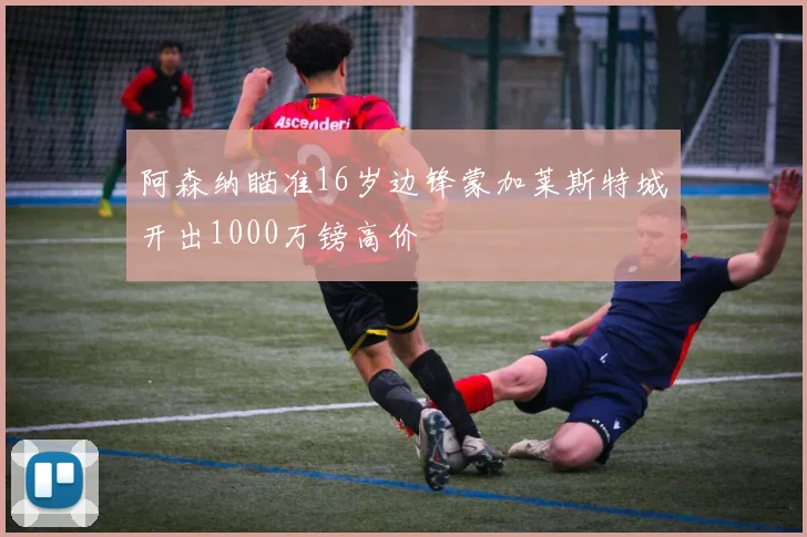 阿森纳瞄准16岁边锋蒙加莱斯特城开出1000万镑高价