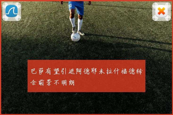 巴萨有望引进阿德耶米拉什福德转会前景不明朗