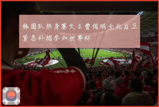 韩国队热身赛失去曹侑珉全北后卫紧急补招参加世界杯