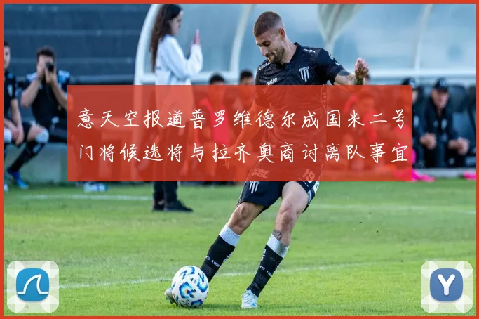 意天空报道普罗维德尔成国米二号门将候选将与拉齐奥商讨离队事宜