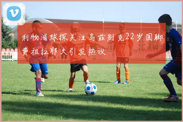 利物浦球探关注乌兹别克22岁国脚费祖拉耶夫引发热议