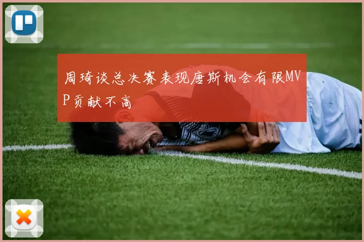 周琦谈总决赛表现唐斯机会有限MVP贡献不高