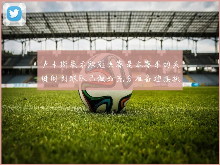 卢卡斯表示欧冠决赛是本赛季的关键时刻球队已做好充分准备迎接挑战