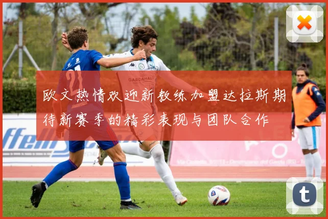 欧文热情欢迎新教练加盟达拉斯期待新赛季的精彩表现与团队合作