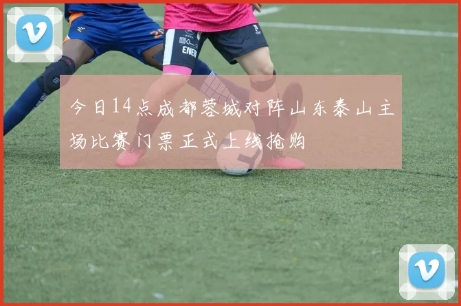 今日14点成都蓉城对阵山东泰山主场比赛门票正式上线抢购