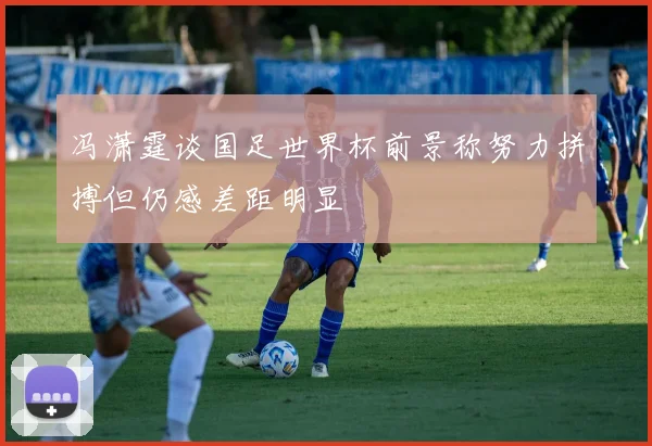 冯潇霆谈国足世界杯前景称努力拼搏但仍感差距明显