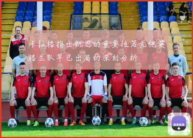卡拉格指出凯恩的重要性若无他英格兰队早已出局的深刻分析